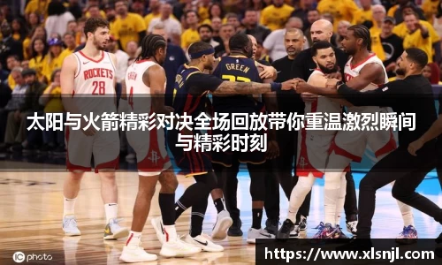太阳与火箭精彩对决全场回放带你重温激烈瞬间与精彩时刻
