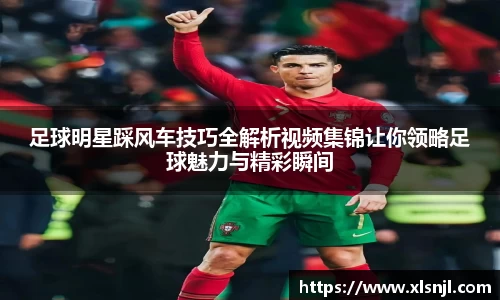 足球明星踩风车技巧全解析视频集锦让你领略足球魅力与精彩瞬间