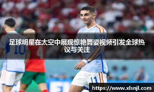 足球明星在太空中展现惊艳舞姿视频引发全球热议与关注