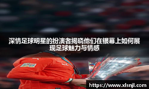深情足球明星的扮演者揭晓他们在银幕上如何展现足球魅力与情感